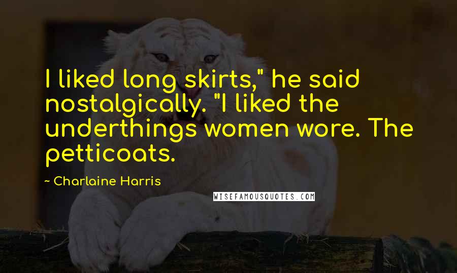 Charlaine Harris Quotes: I liked long skirts," he said nostalgically. "I liked the underthings women wore. The petticoats.