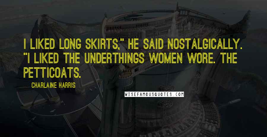 Charlaine Harris Quotes: I liked long skirts," he said nostalgically. "I liked the underthings women wore. The petticoats.