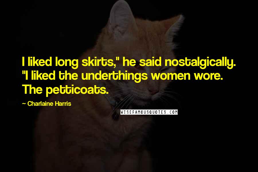 Charlaine Harris Quotes: I liked long skirts," he said nostalgically. "I liked the underthings women wore. The petticoats.