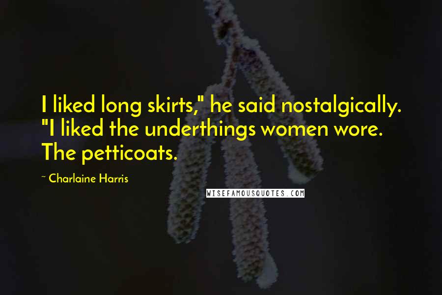 Charlaine Harris Quotes: I liked long skirts," he said nostalgically. "I liked the underthings women wore. The petticoats.