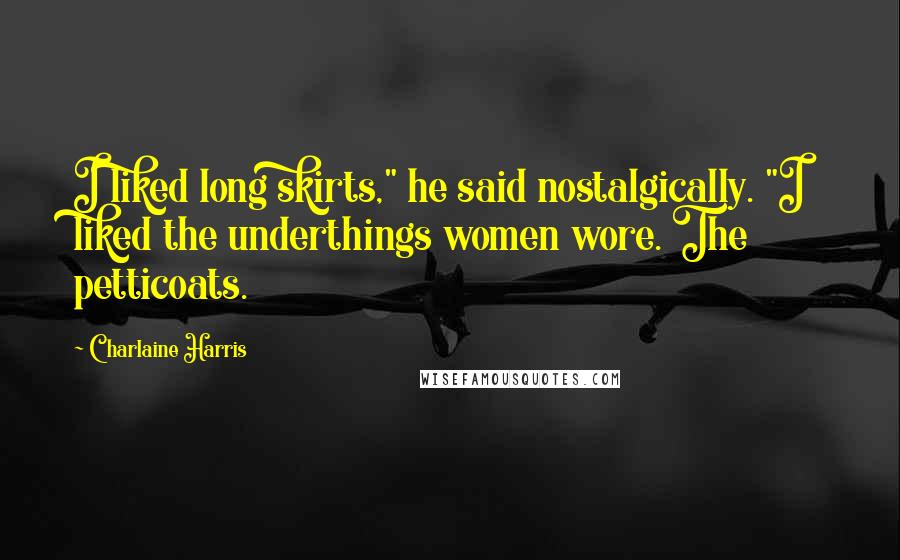 Charlaine Harris Quotes: I liked long skirts," he said nostalgically. "I liked the underthings women wore. The petticoats.