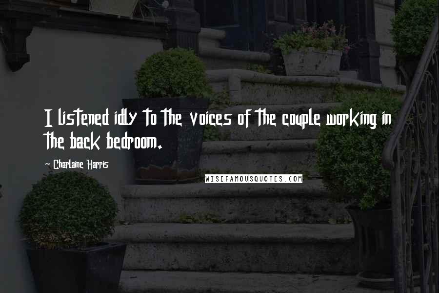 Charlaine Harris Quotes: I listened idly to the voices of the couple working in the back bedroom.