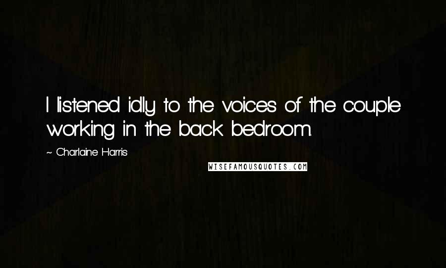Charlaine Harris Quotes: I listened idly to the voices of the couple working in the back bedroom.