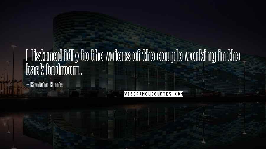 Charlaine Harris Quotes: I listened idly to the voices of the couple working in the back bedroom.