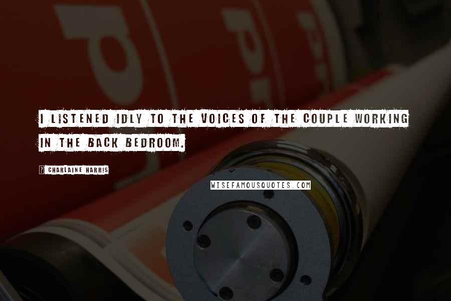 Charlaine Harris Quotes: I listened idly to the voices of the couple working in the back bedroom.