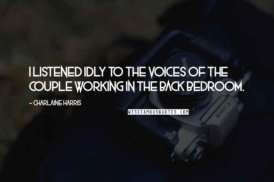 Charlaine Harris Quotes: I listened idly to the voices of the couple working in the back bedroom.