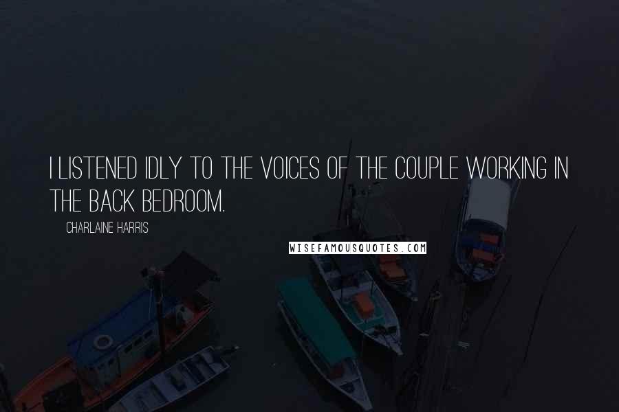 Charlaine Harris Quotes: I listened idly to the voices of the couple working in the back bedroom.