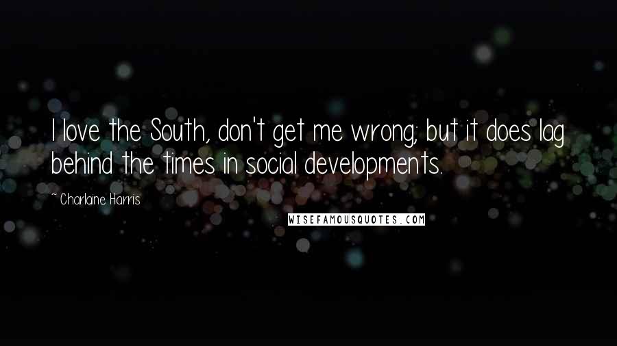 Charlaine Harris Quotes: I love the South, don't get me wrong; but it does lag behind the times in social developments.