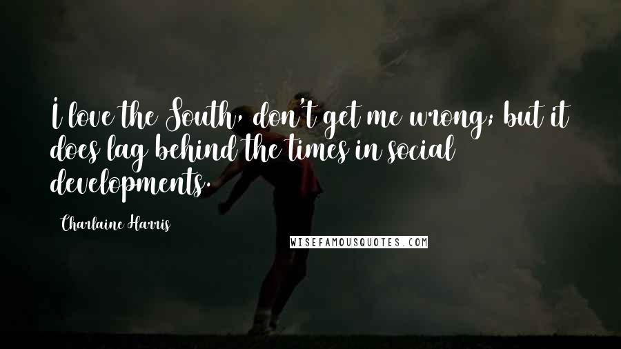 Charlaine Harris Quotes: I love the South, don't get me wrong; but it does lag behind the times in social developments.