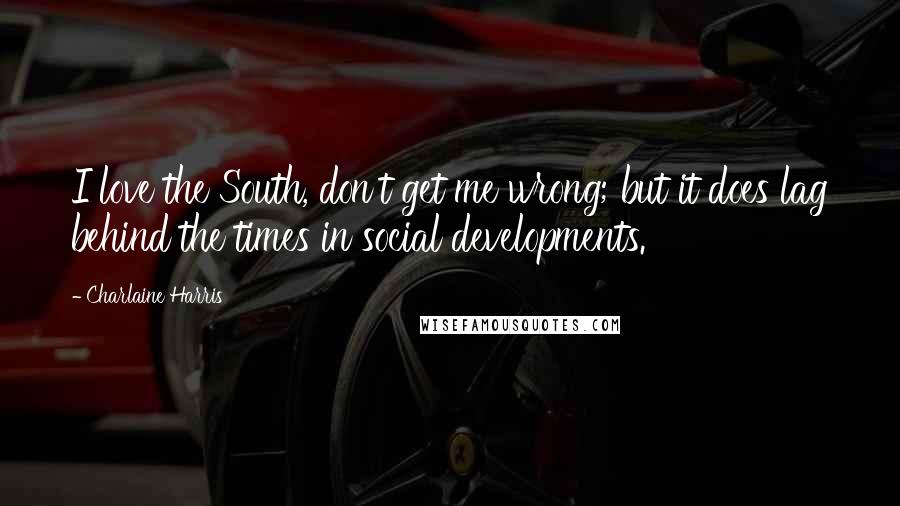 Charlaine Harris Quotes: I love the South, don't get me wrong; but it does lag behind the times in social developments.