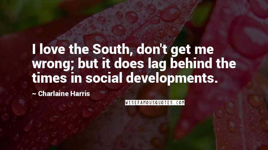 Charlaine Harris Quotes: I love the South, don't get me wrong; but it does lag behind the times in social developments.