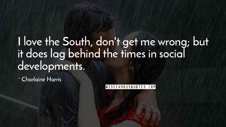 Charlaine Harris Quotes: I love the South, don't get me wrong; but it does lag behind the times in social developments.