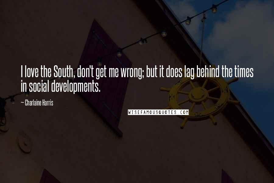 Charlaine Harris Quotes: I love the South, don't get me wrong; but it does lag behind the times in social developments.