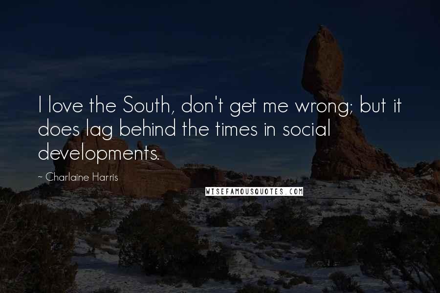 Charlaine Harris Quotes: I love the South, don't get me wrong; but it does lag behind the times in social developments.