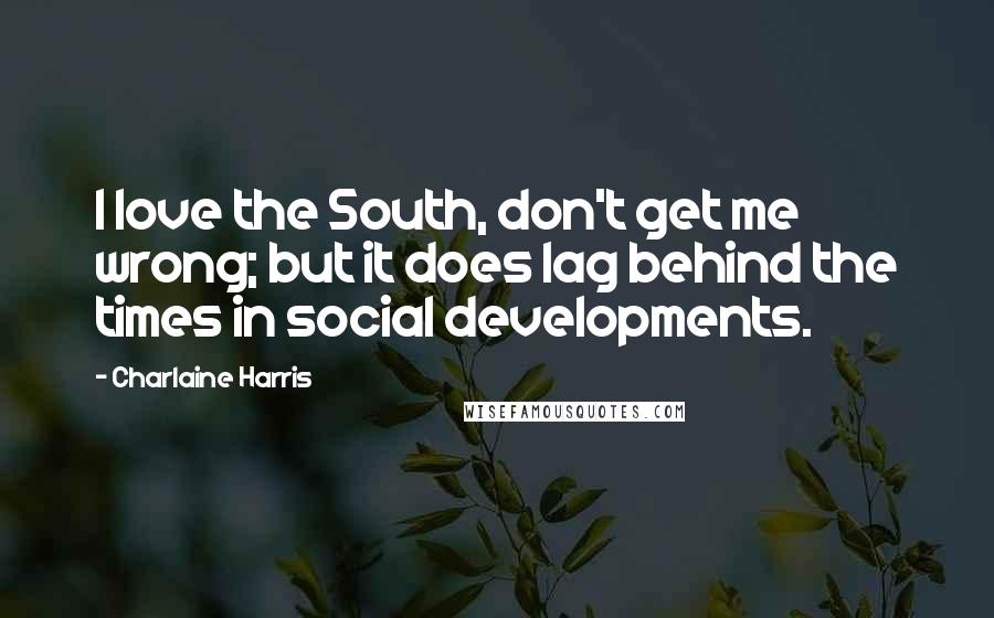 Charlaine Harris Quotes: I love the South, don't get me wrong; but it does lag behind the times in social developments.