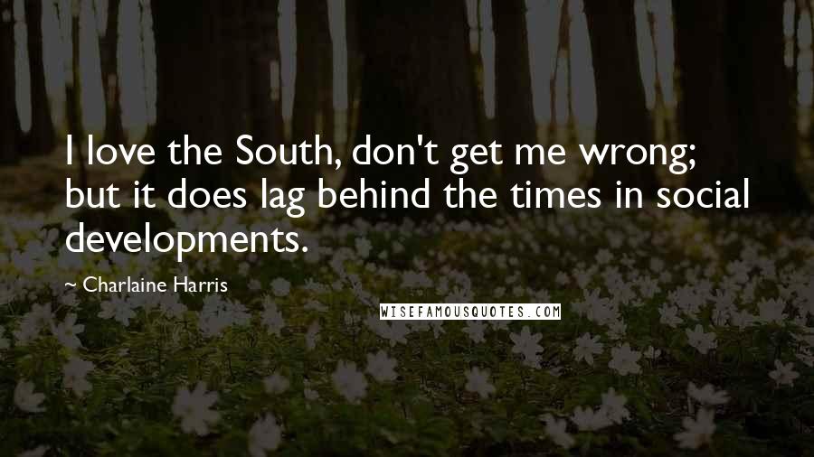 Charlaine Harris Quotes: I love the South, don't get me wrong; but it does lag behind the times in social developments.