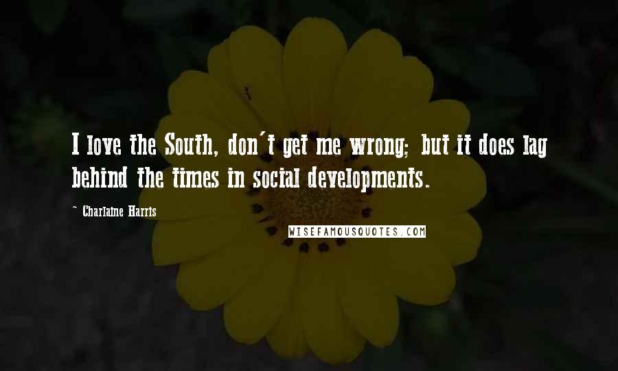 Charlaine Harris Quotes: I love the South, don't get me wrong; but it does lag behind the times in social developments.