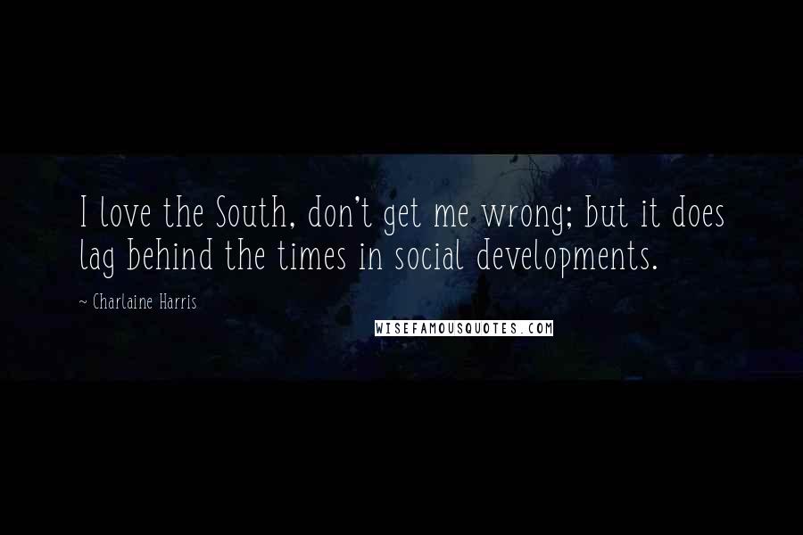 Charlaine Harris Quotes: I love the South, don't get me wrong; but it does lag behind the times in social developments.