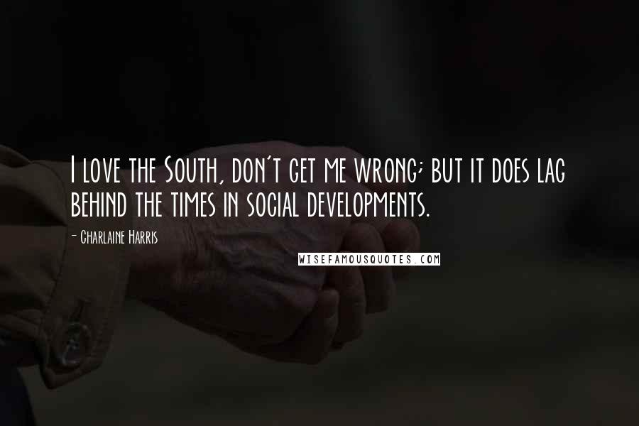 Charlaine Harris Quotes: I love the South, don't get me wrong; but it does lag behind the times in social developments.