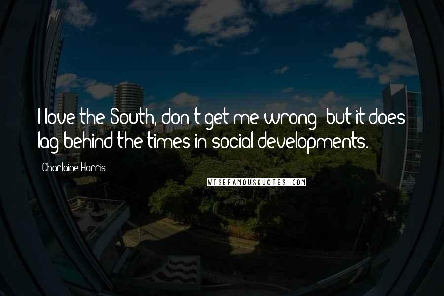 Charlaine Harris Quotes: I love the South, don't get me wrong; but it does lag behind the times in social developments.