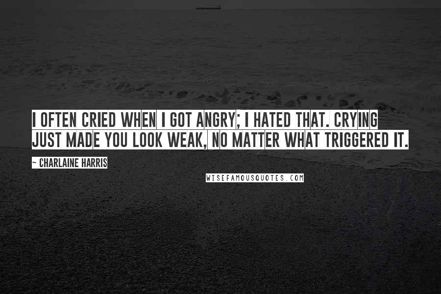 Charlaine Harris Quotes: I often cried when I got angry; I hated that. Crying just made you look weak, no matter what triggered it.