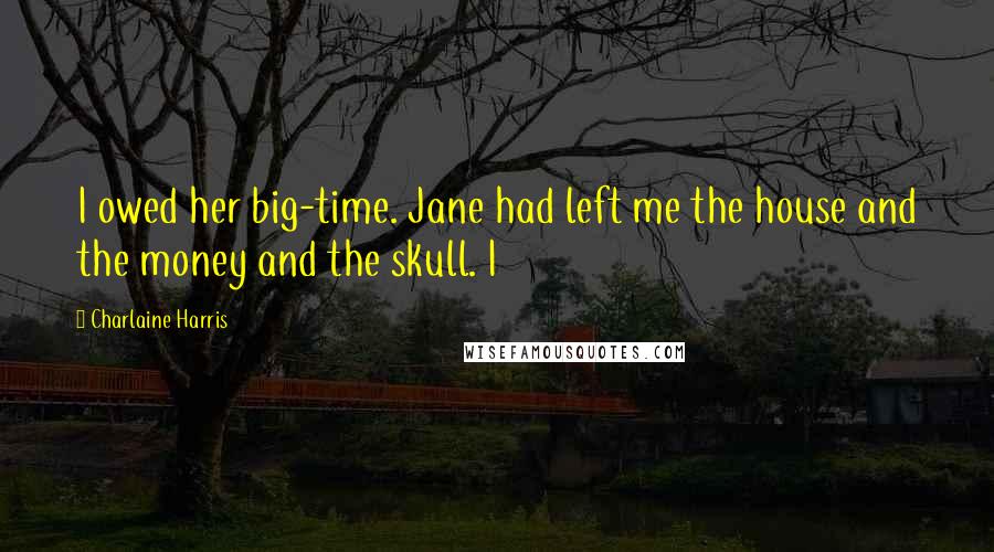 Charlaine Harris Quotes: I owed her big-time. Jane had left me the house and the money and the skull. I