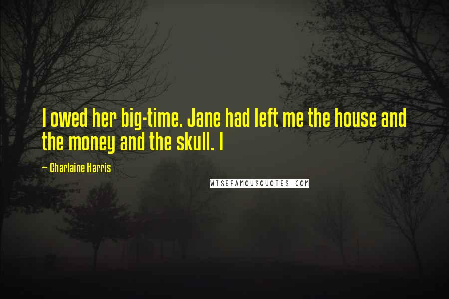 Charlaine Harris Quotes: I owed her big-time. Jane had left me the house and the money and the skull. I