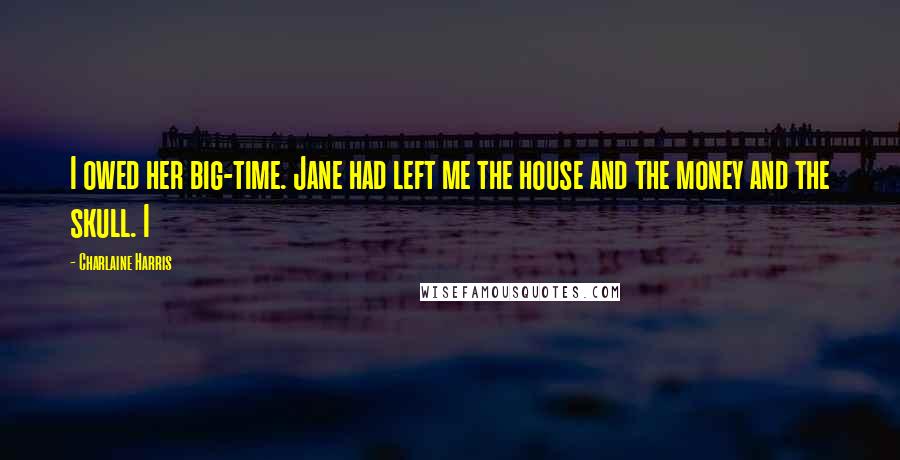 Charlaine Harris Quotes: I owed her big-time. Jane had left me the house and the money and the skull. I