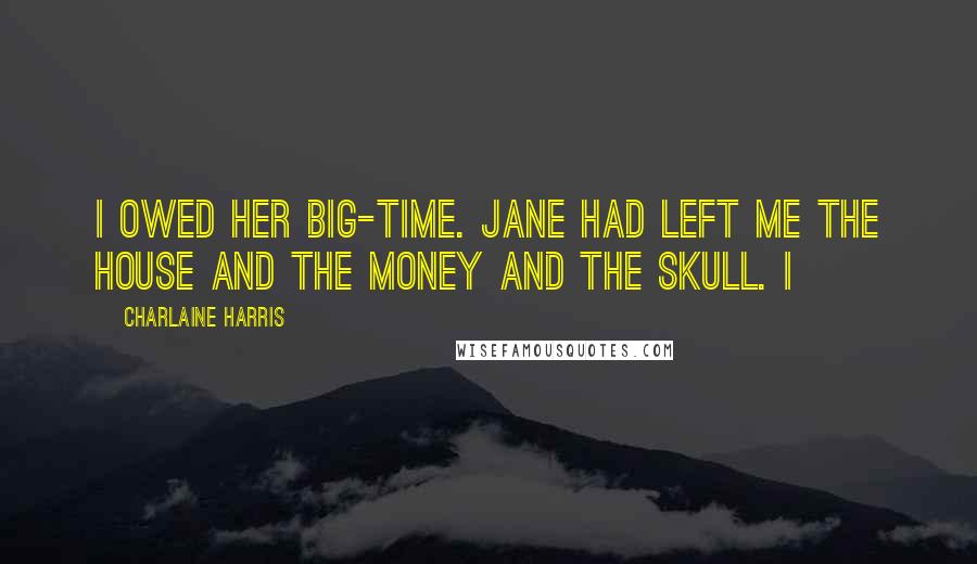 Charlaine Harris Quotes: I owed her big-time. Jane had left me the house and the money and the skull. I