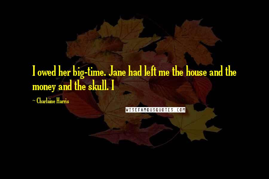 Charlaine Harris Quotes: I owed her big-time. Jane had left me the house and the money and the skull. I