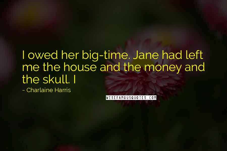 Charlaine Harris Quotes: I owed her big-time. Jane had left me the house and the money and the skull. I