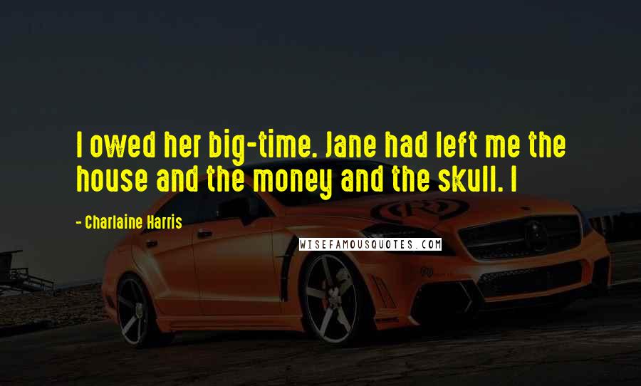 Charlaine Harris Quotes: I owed her big-time. Jane had left me the house and the money and the skull. I