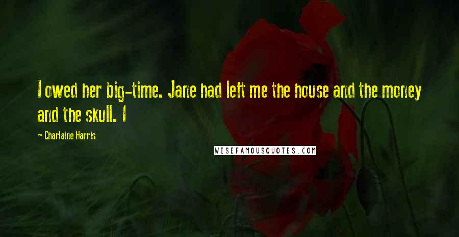 Charlaine Harris Quotes: I owed her big-time. Jane had left me the house and the money and the skull. I