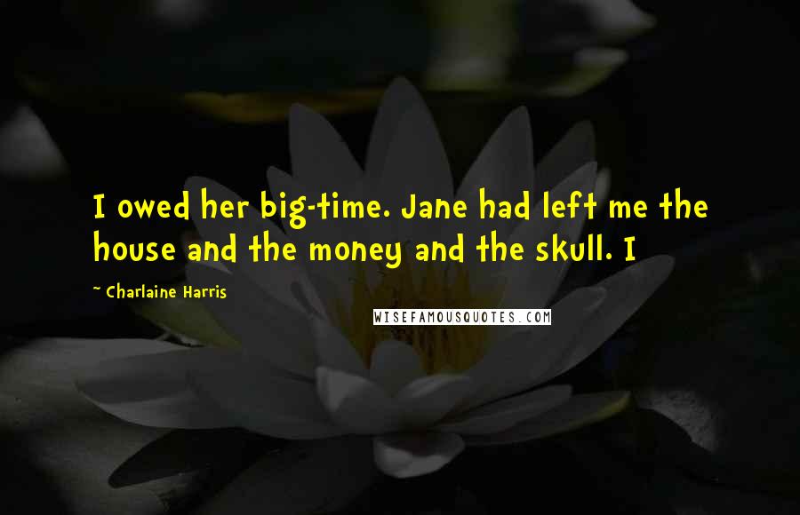 Charlaine Harris Quotes: I owed her big-time. Jane had left me the house and the money and the skull. I