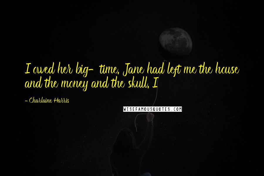 Charlaine Harris Quotes: I owed her big-time. Jane had left me the house and the money and the skull. I