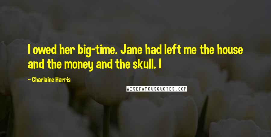 Charlaine Harris Quotes: I owed her big-time. Jane had left me the house and the money and the skull. I
