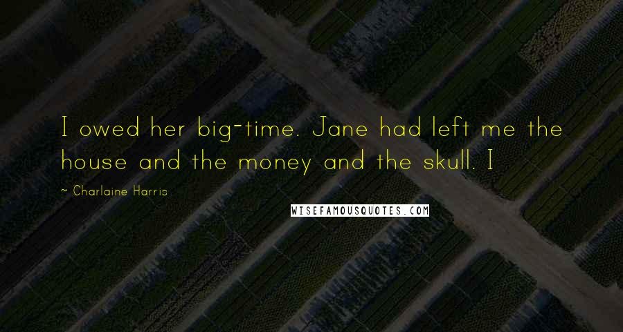 Charlaine Harris Quotes: I owed her big-time. Jane had left me the house and the money and the skull. I