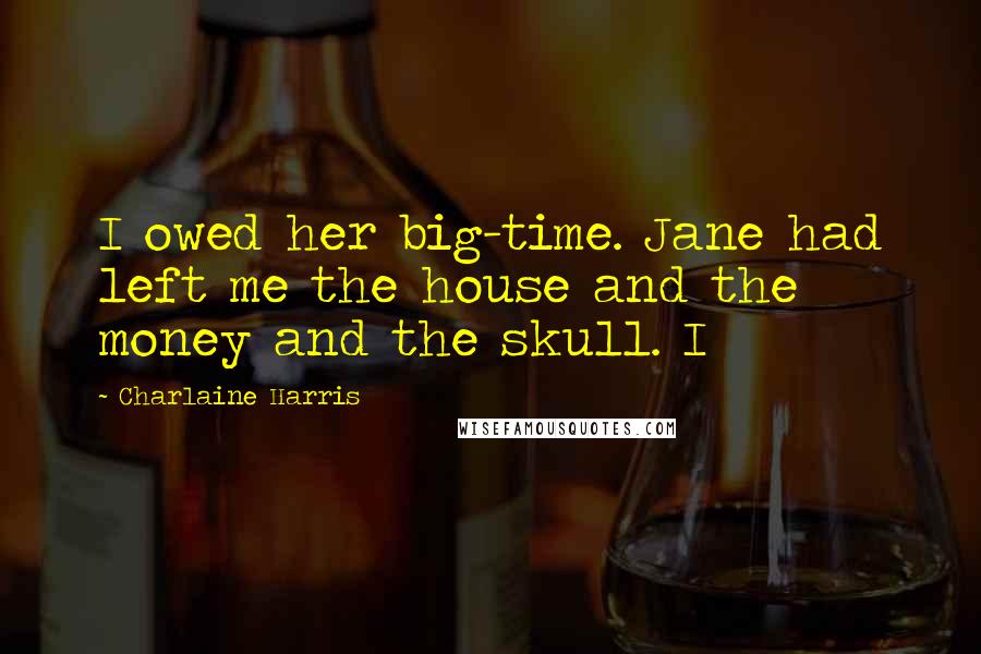 Charlaine Harris Quotes: I owed her big-time. Jane had left me the house and the money and the skull. I