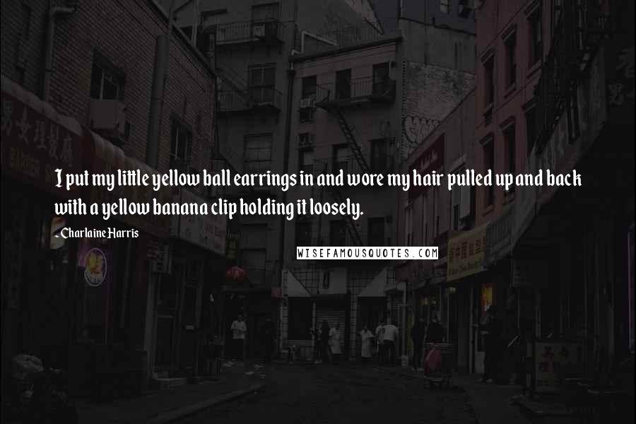 Charlaine Harris Quotes: I put my little yellow ball earrings in and wore my hair pulled up and back with a yellow banana clip holding it loosely.