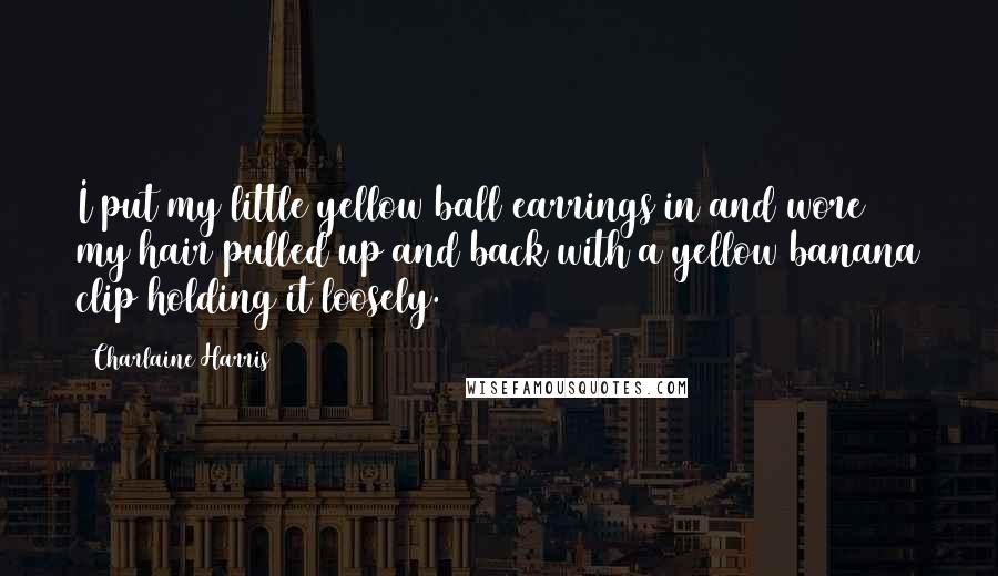 Charlaine Harris Quotes: I put my little yellow ball earrings in and wore my hair pulled up and back with a yellow banana clip holding it loosely.