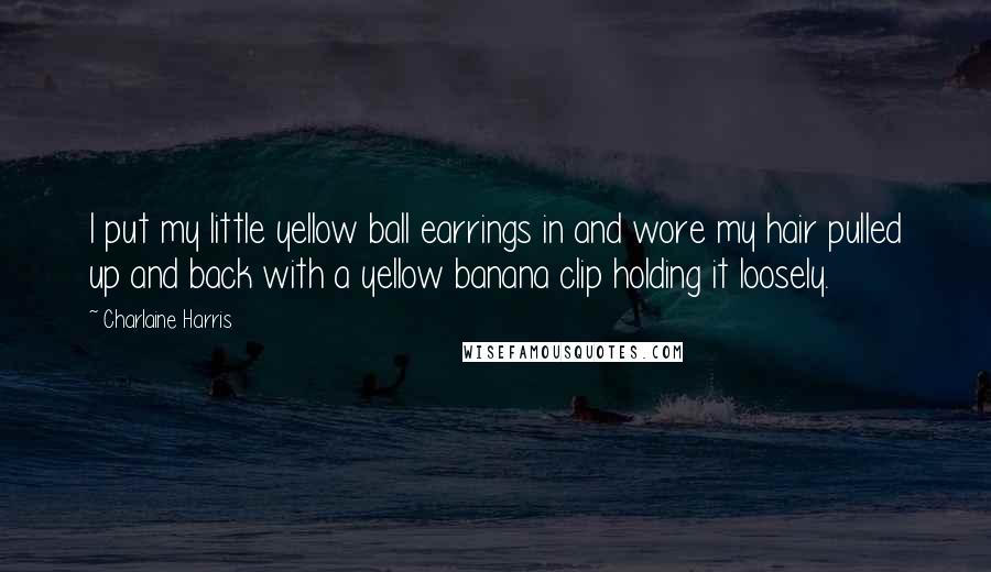 Charlaine Harris Quotes: I put my little yellow ball earrings in and wore my hair pulled up and back with a yellow banana clip holding it loosely.