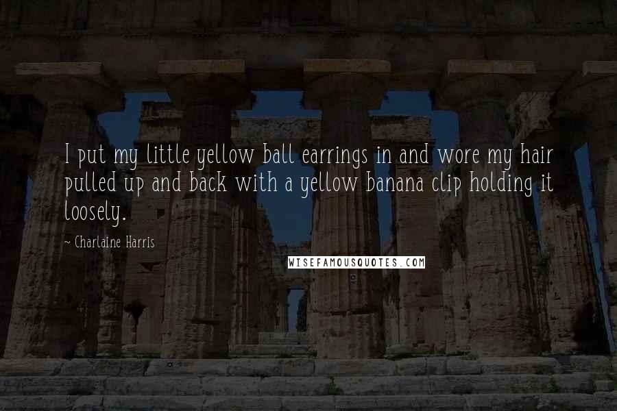 Charlaine Harris Quotes: I put my little yellow ball earrings in and wore my hair pulled up and back with a yellow banana clip holding it loosely.