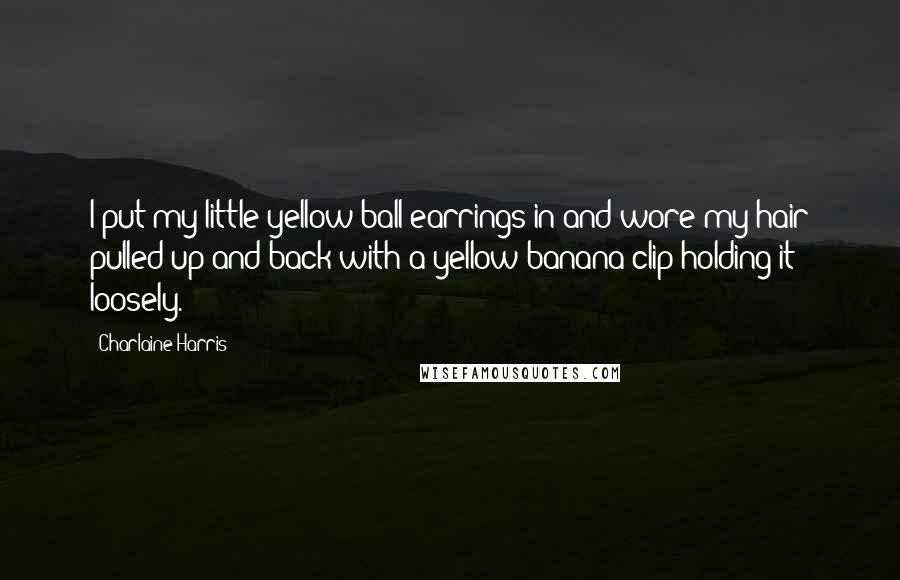 Charlaine Harris Quotes: I put my little yellow ball earrings in and wore my hair pulled up and back with a yellow banana clip holding it loosely.