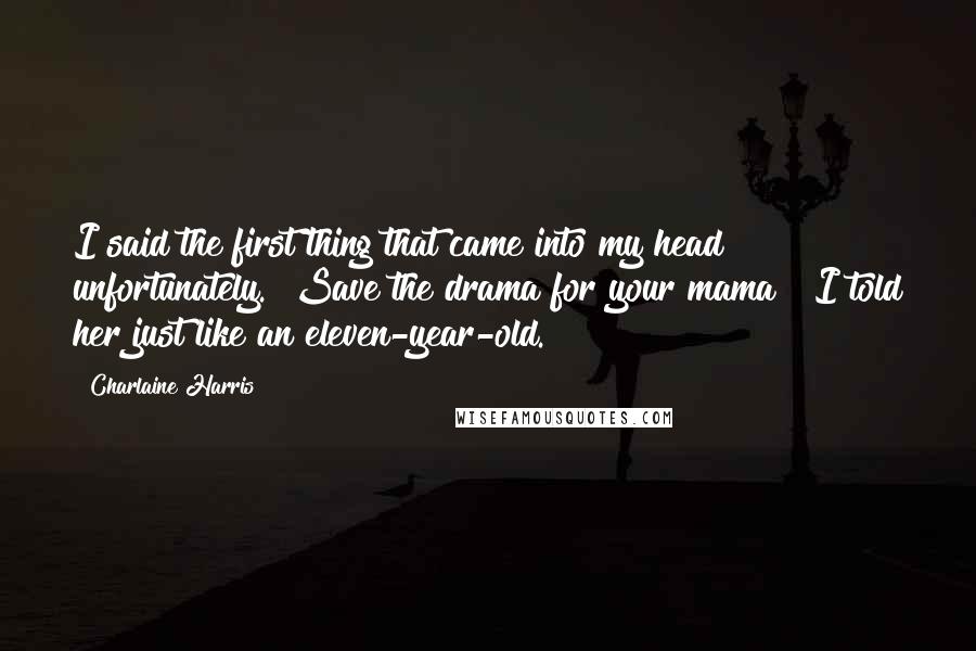 Charlaine Harris Quotes: I said the first thing that came into my head unfortunately. "Save the drama for your mama " I told her just like an eleven-year-old.