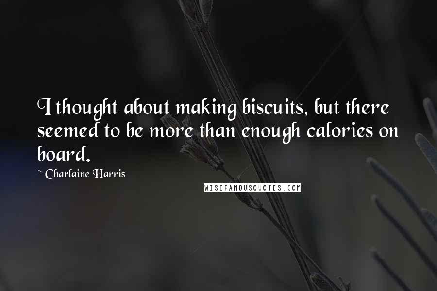 Charlaine Harris Quotes: I thought about making biscuits, but there seemed to be more than enough calories on board.