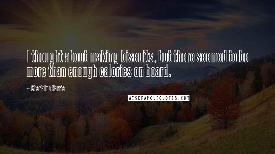 Charlaine Harris Quotes: I thought about making biscuits, but there seemed to be more than enough calories on board.