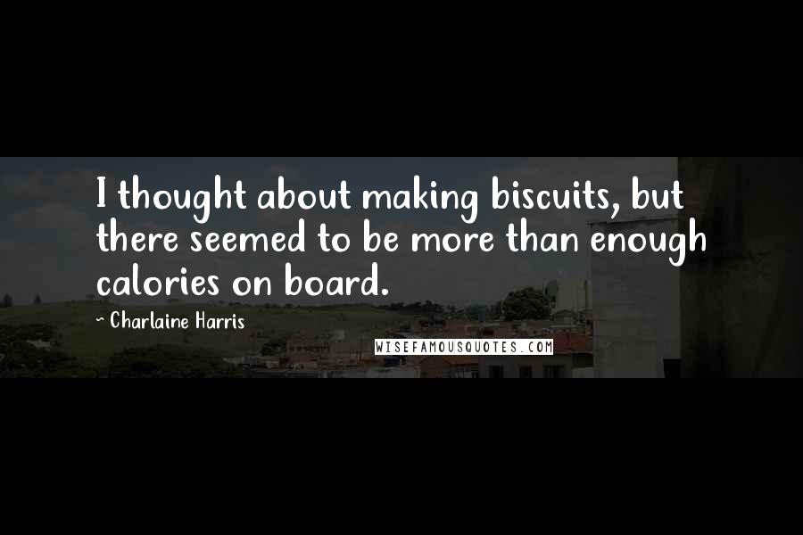 Charlaine Harris Quotes: I thought about making biscuits, but there seemed to be more than enough calories on board.