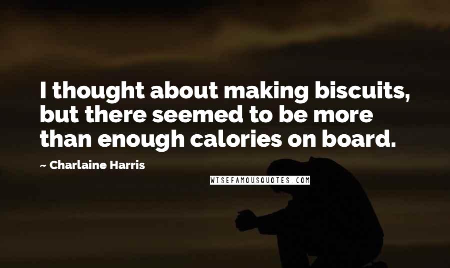 Charlaine Harris Quotes: I thought about making biscuits, but there seemed to be more than enough calories on board.