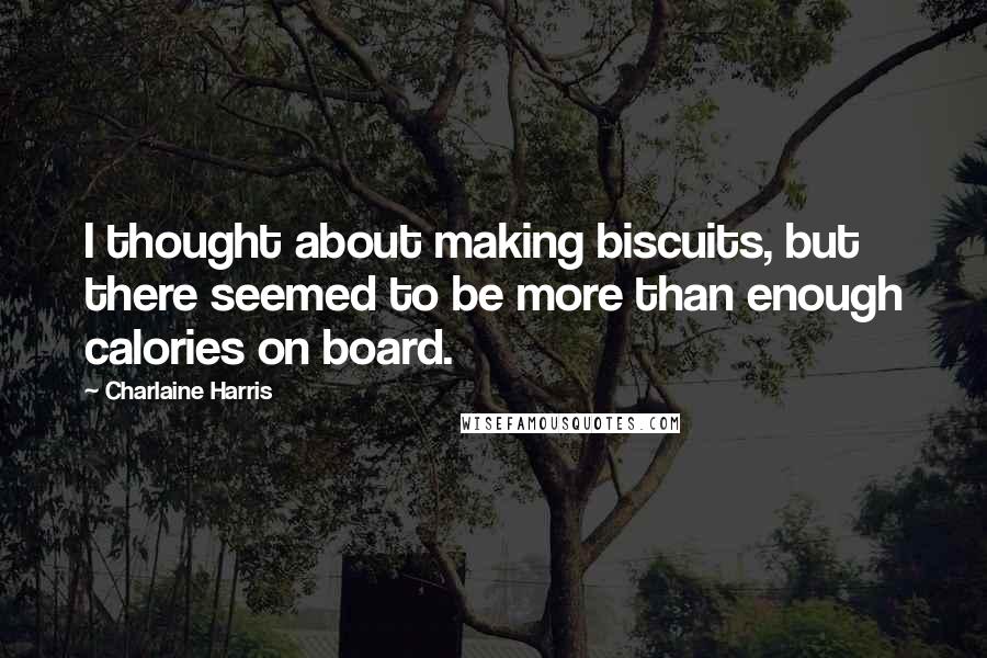 Charlaine Harris Quotes: I thought about making biscuits, but there seemed to be more than enough calories on board.