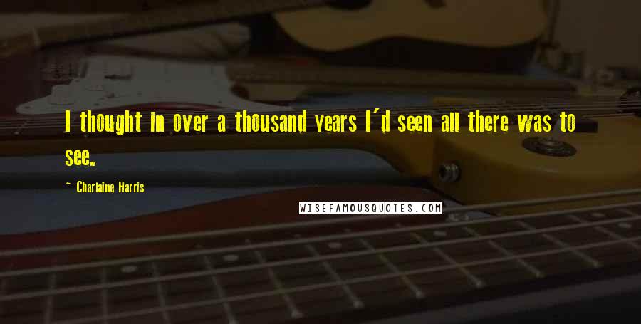 Charlaine Harris Quotes: I thought in over a thousand years I'd seen all there was to see.